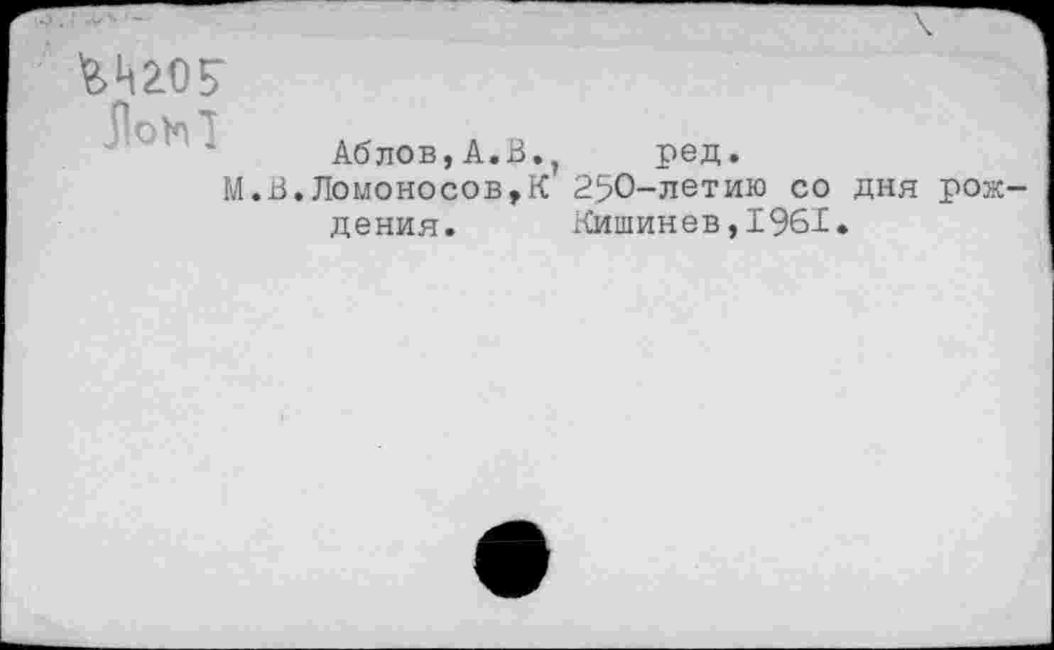 ﻿WOF
Hohl
AÖnOBjA.B., ред.
M.В.Ломоносов,К 250-летию со дня рождения. Кишинев,1961.